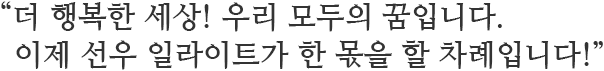 “더 행복한 세상! 우리 모두의 꿈입니다.  이제 선우 일라이트가 한 몫을 할 차례입니다!”